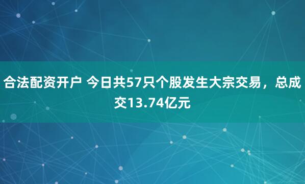 合法配资开户 今日共57只个股发生大宗交易，总成交13.74亿元