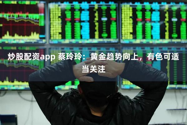 炒股配资app 蔡玲玲:黄金趋势向上,有色可适当关注