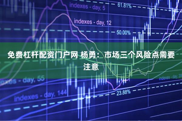 免费杠杆配资门户网 杨勇：市场三个风险点需要注意