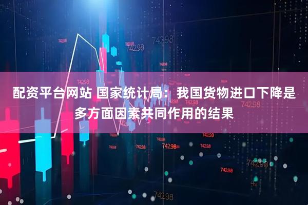 配资平台网站 国家统计局：我国货物进口下降是多方面因素共同作用的结果