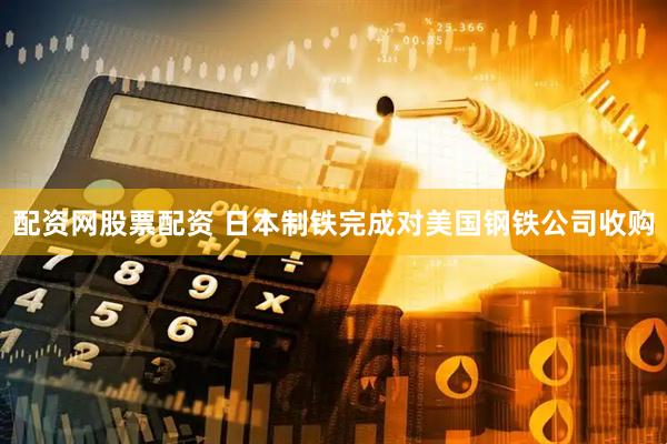 配资网股票配资 日本制铁完成对美国钢铁公司收购