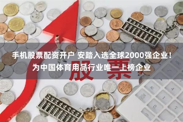 手机股票配资开户 安踏入选全球2000强企业！为中国体育用品行业唯一上榜企业