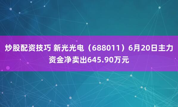 炒股配资技巧 新光光电（688011）6月20日主力资金净卖出645.90万元