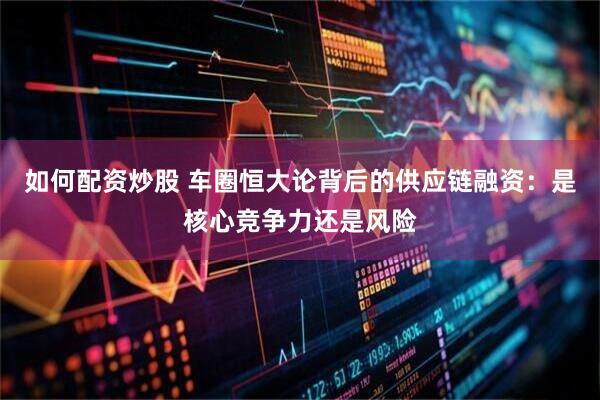 如何配资炒股 车圈恒大论背后的供应链融资：是核心竞争力还是风险