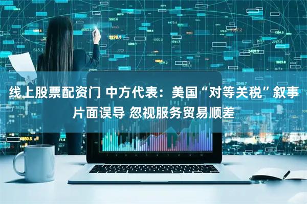 线上股票配资门 中方代表：美国“对等关税”叙事片面误导 忽视服务贸易顺差