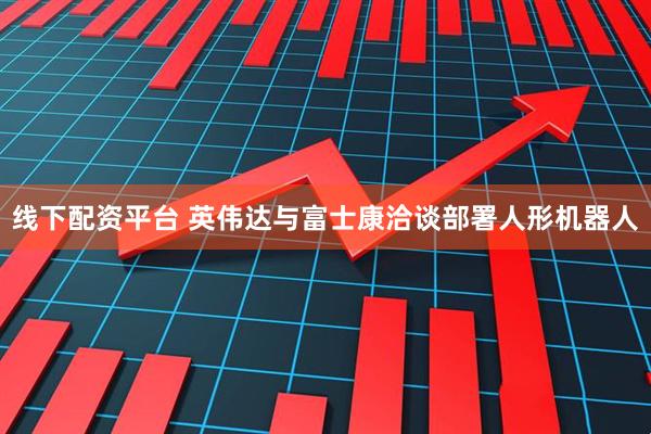 线下配资平台 英伟达与富士康洽谈部署人形机器人
