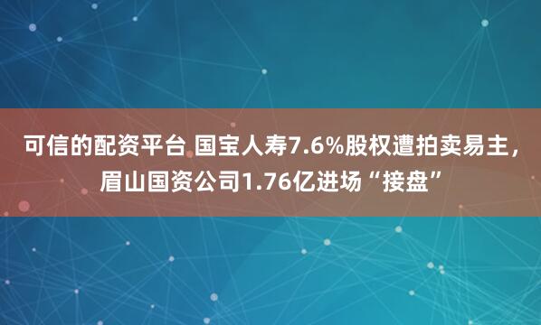 可信的配资平台 国宝人寿7.6%股权遭拍卖易主，眉山国资公司1.76亿进场“接盘”