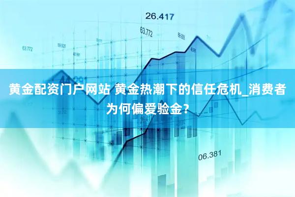 黄金配资门户网站 黄金热潮下的信任危机_消费者为何偏爱验金？