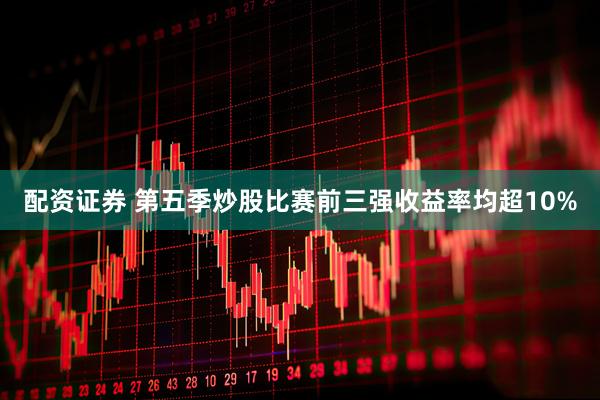 配资证券 第五季炒股比赛前三强收益率均超10%