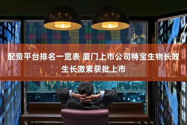 配资平台排名一览表 厦门上市公司特宝生物长效生长激素获批上市