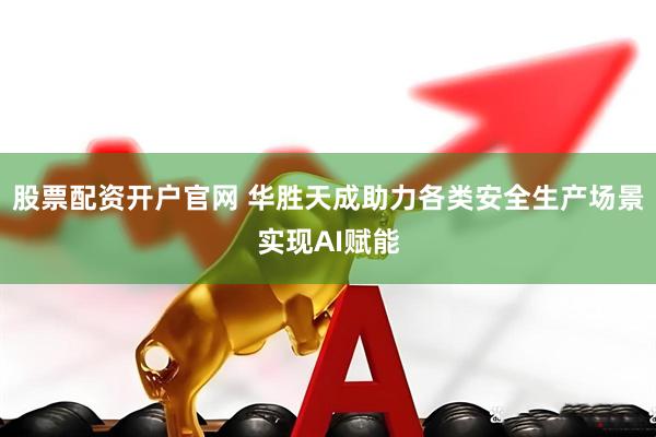 股票配资开户官网 华胜天成助力各类安全生产场景实现AI赋能