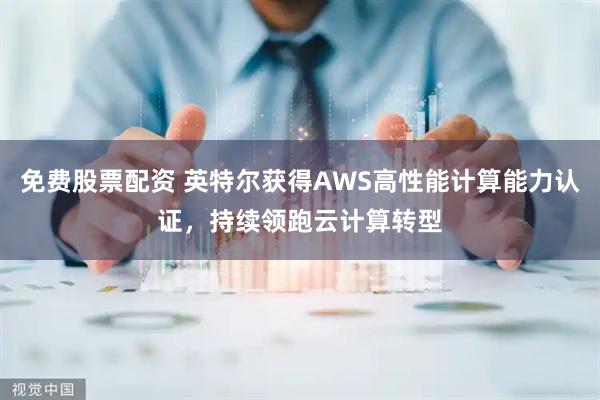 免费股票配资 英特尔获得AWS高性能计算能力认证，持续领跑云计算转型