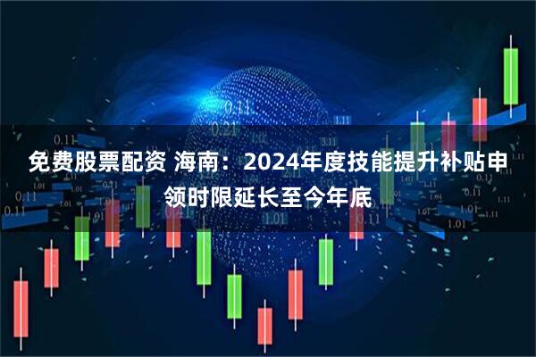 免费股票配资 海南：2024年度技能提升补贴申领时限延长至今年底