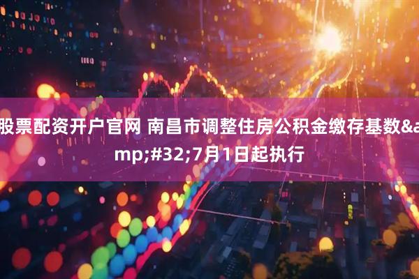 股票配资开户官网 南昌市调整住房公积金缴存基数&#32;7月1日起执行