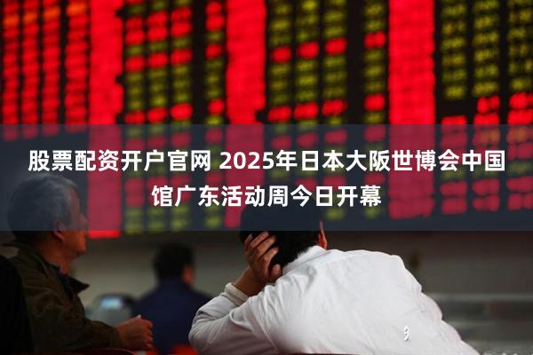 股票配资开户官网 2025年日本大阪世博会中国馆广东活动周今日开幕