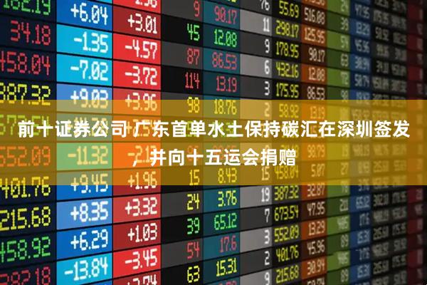 前十证券公司 广东首单水土保持碳汇在深圳签发，并向十五运会捐赠