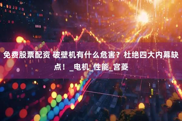 免费股票配资 破壁机有什么危害？杜绝四大内幕缺点！_电机_性能_宫菱