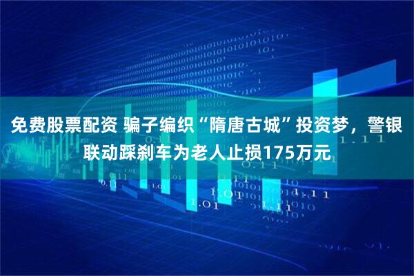 免费股票配资 骗子编织“隋唐古城”投资梦，警银联动踩刹车为老人止损175万元