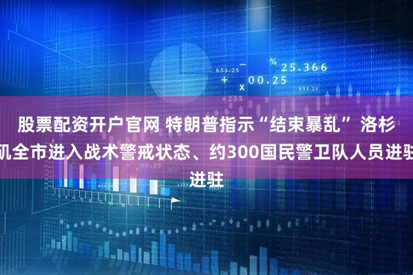 股票配资开户官网 特朗普指示“结束暴乱” 洛杉矶全市进入战术警戒状态、约300国民警卫队人员进驻
