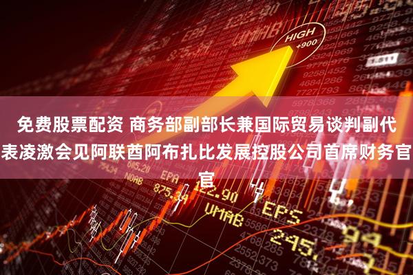 免费股票配资 商务部副部长兼国际贸易谈判副代表凌激会见阿联酋阿布扎比发展控股公司首席财务官