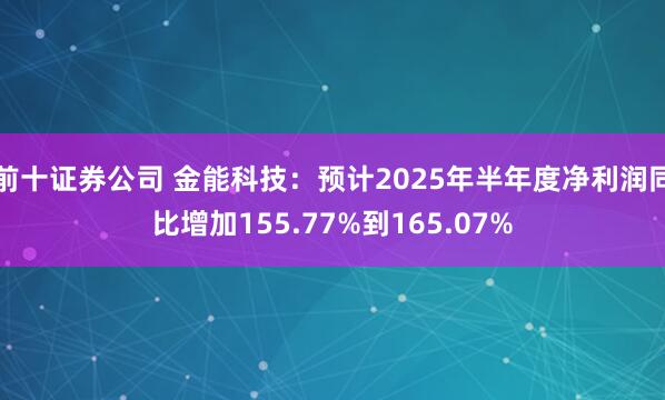 前十证券公司 金能科技：预计2025年半年度净利润同比增加155.77%到165.07%