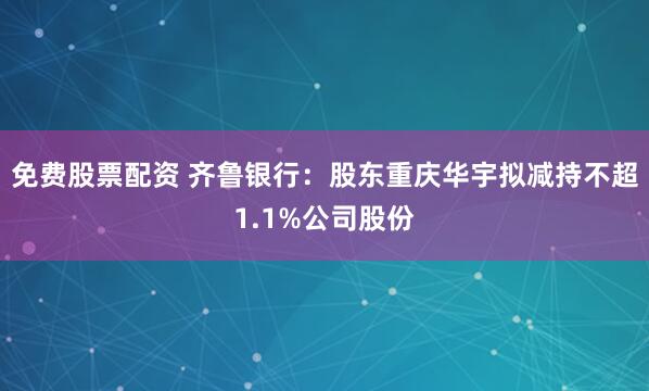 免费股票配资 齐鲁银行：股东重庆华宇拟减持不超1.1%公司股份