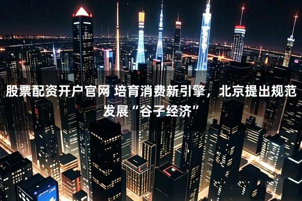 股票配资开户官网 培育消费新引擎，北京提出规范发展“谷子经济”