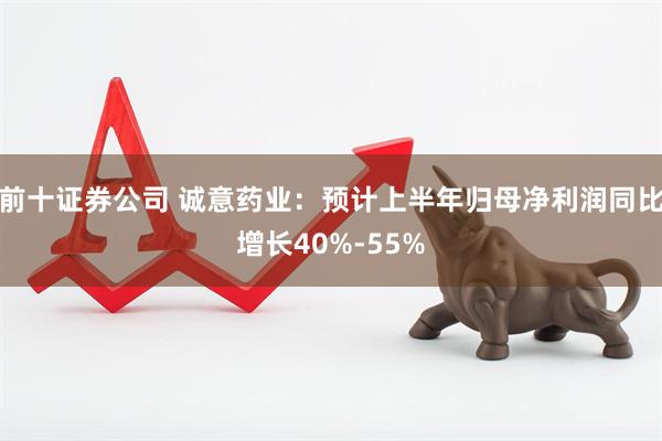 前十证券公司 诚意药业：预计上半年归母净利润同比增长40%-55%