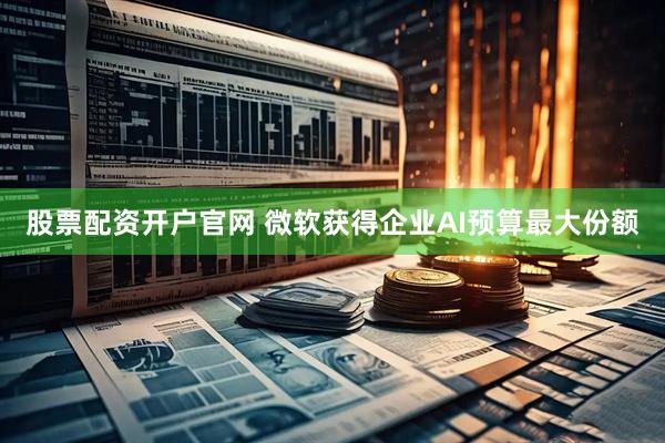 股票配资开户官网 微软获得企业AI预算最大份额