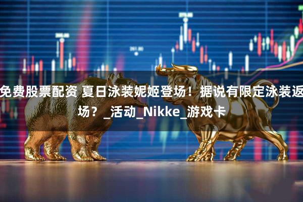 免费股票配资 夏日泳装妮姬登场！据说有限定泳装返场？_活动_Nikke_游戏卡