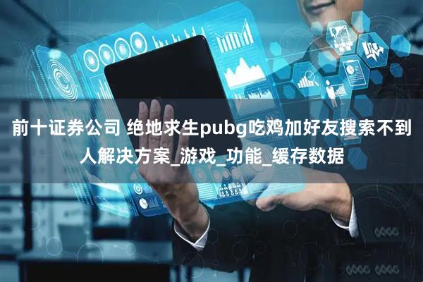 前十证券公司 绝地求生pubg吃鸡加好友搜索不到人解决方案_游戏_功能_缓存数据