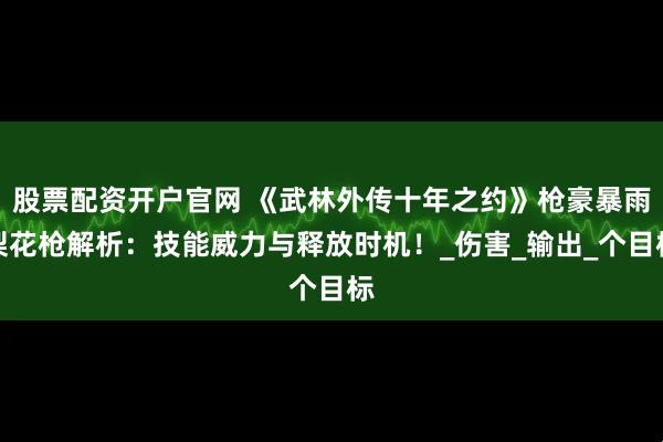 股票配资开户官网 《武林外传十年之约》枪豪暴雨梨花枪解析：技能威力与释放时机！_伤害_输出_个目标