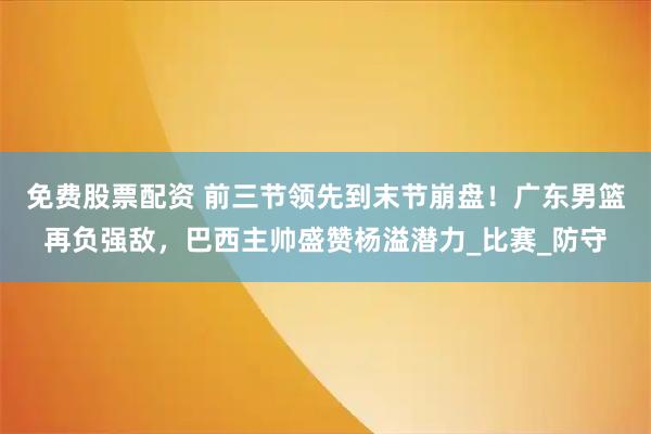 免费股票配资 前三节领先到末节崩盘！广东男篮再负强敌，巴西主帅盛赞杨溢潜力_比赛_防守
