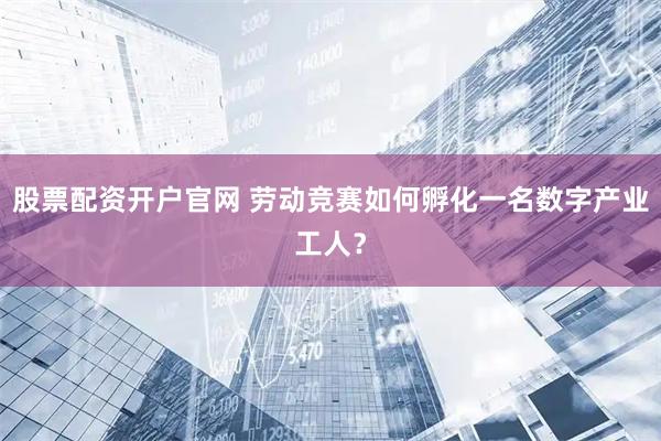 股票配资开户官网 劳动竞赛如何孵化一名数字产业工人？