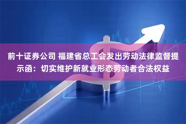 前十证券公司 福建省总工会发出劳动法律监督提示函：切实维护新就业形态劳动者合法权益