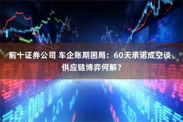 前十证券公司 车企账期困局：60天承诺成空谈，供应链博弈何解？