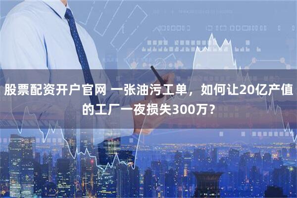 股票配资开户官网 一张油污工单，如何让20亿产值的工厂一夜损失300万？