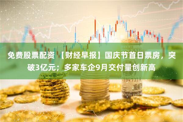 免费股票配资 【财经早报】国庆节首日票房，突破3亿元；多家车企9月交付量创新高