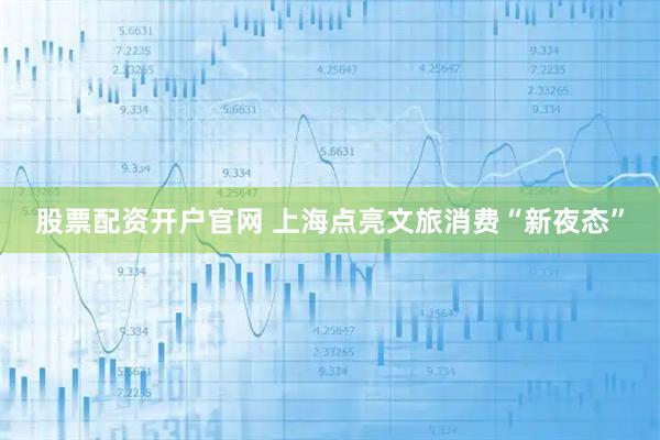 股票配资开户官网 上海点亮文旅消费“新夜态”