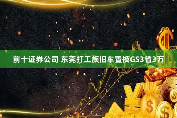前十证券公司 东莞打工族旧车置换GS3省3万