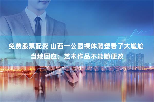 免费股票配资 山西一公园裸体雕塑看了太尴尬 当地回应:艺术作品不能随便改