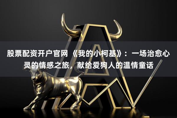 股票配资开户官网 《我的小柯基》：一场治愈心灵的情感之旅，献给爱狗人的温情童话