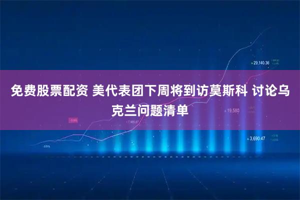 免费股票配资 美代表团下周将到访莫斯科 讨论乌克兰问题清单