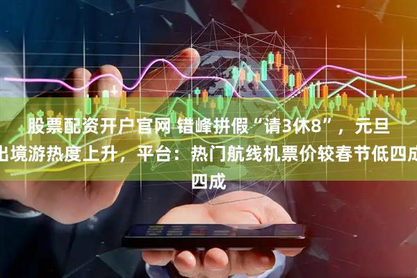 股票配资开户官网 错峰拼假“请3休8”,元旦出境游热度上升,平台:热门航线机票价较春节低四成