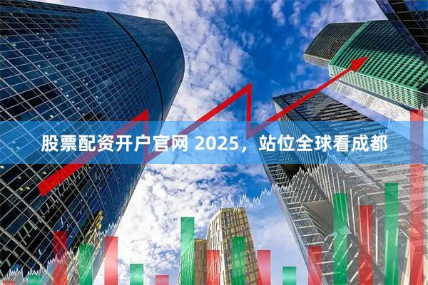 股票配资开户官网 2025，站位全球看成都