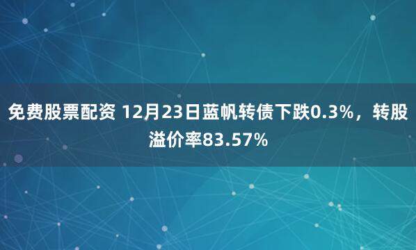 免费股票配资 12月23日蓝帆转债下跌0.3%，转股溢价率83.57%
