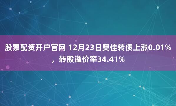 股票配资开户官网 12月23日奥佳转债上涨0.01%，转股溢价率34.41%