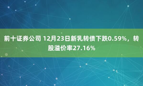 前十证券公司 12月23日新乳转债下跌0.59%,转股溢价率27.16%