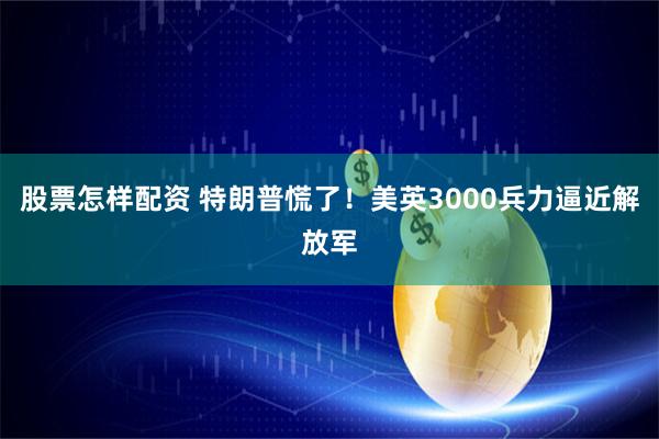 股票怎样配资 特朗普慌了！美英3000兵力逼近解放军