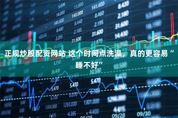 正规炒股配资网站 这个时间点洗澡，真的更容易“睡不好”